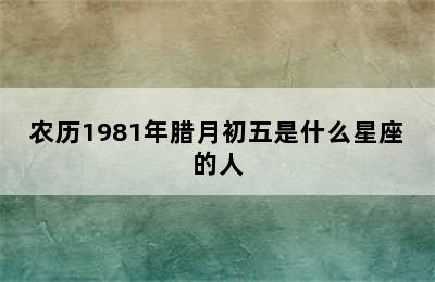 农历1981年腊月初五是什么星座的人