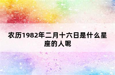 农历1982年二月十六日是什么星座的人呢