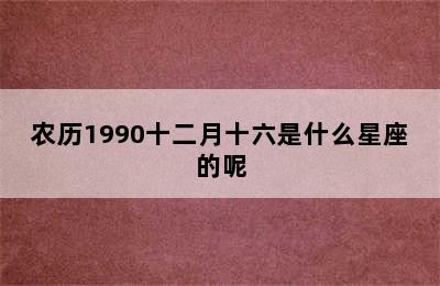 农历1990十二月十六是什么星座的呢