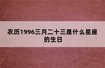 农历1996三月二十三是什么星座的生日