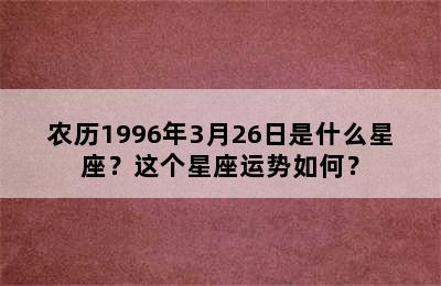 农历1996年3月26日是什么星座？这个星座运势如何？