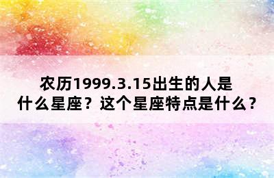 农历1999.3.15出生的人是什么星座？这个星座特点是什么？