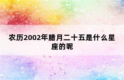 农历2002年腊月二十五是什么星座的呢