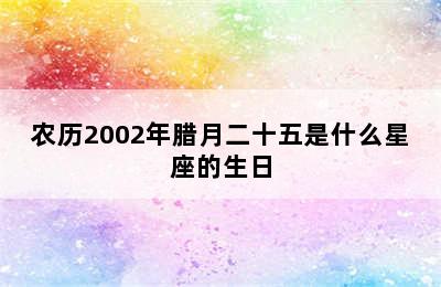 农历2002年腊月二十五是什么星座的生日