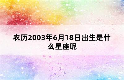 农历2003年6月18日出生是什么星座呢