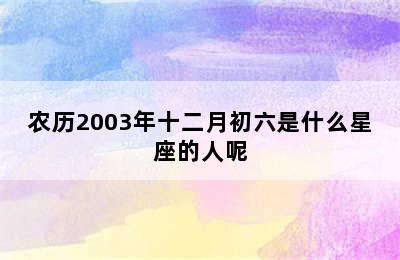 农历2003年十二月初六是什么星座的人呢