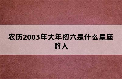 农历2003年大年初六是什么星座的人