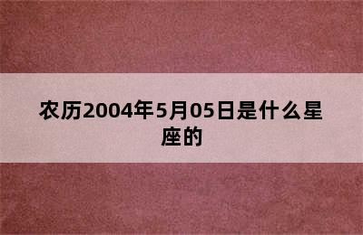 农历2004年5月05日是什么星座的