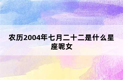 农历2004年七月二十二是什么星座呢女