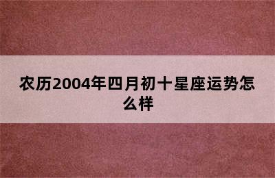 农历2004年四月初十星座运势怎么样