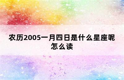 农历2005一月四日是什么星座呢怎么读