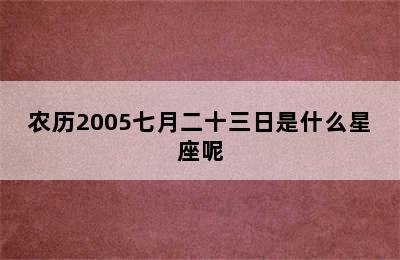 农历2005七月二十三日是什么星座呢