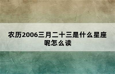 农历2006三月二十三是什么星座呢怎么读