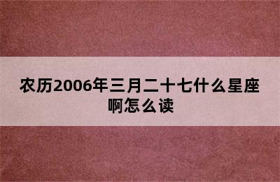 农历2006年三月二十七什么星座啊怎么读