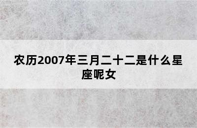 农历2007年三月二十二是什么星座呢女