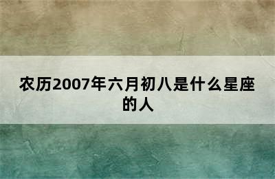 农历2007年六月初八是什么星座的人