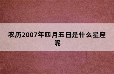 农历2007年四月五日是什么星座呢