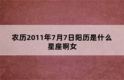 农历2011年7月7日阳历是什么星座啊女