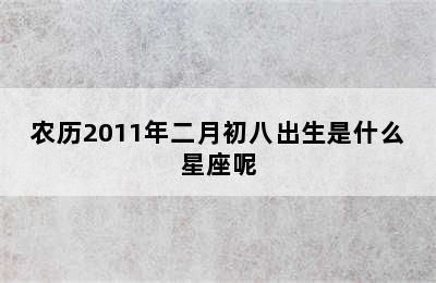 农历2011年二月初八出生是什么星座呢