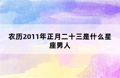 农历2011年正月二十三是什么星座男人