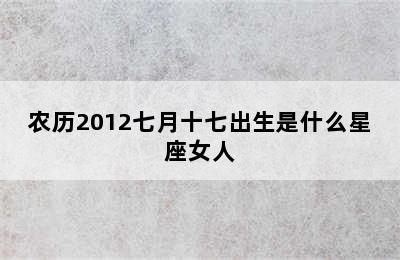 农历2012七月十七出生是什么星座女人