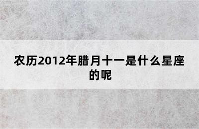 农历2012年腊月十一是什么星座的呢