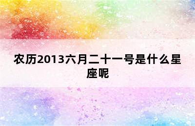 农历2013六月二十一号是什么星座呢