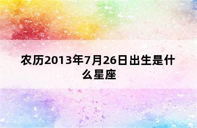 农历2013年7月26日出生是什么星座