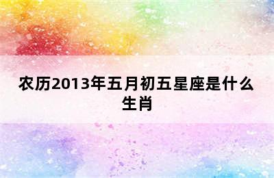 农历2013年五月初五星座是什么生肖