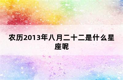 农历2013年八月二十二是什么星座呢