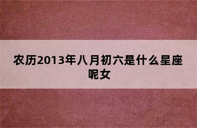 农历2013年八月初六是什么星座呢女