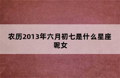 农历2013年六月初七是什么星座呢女