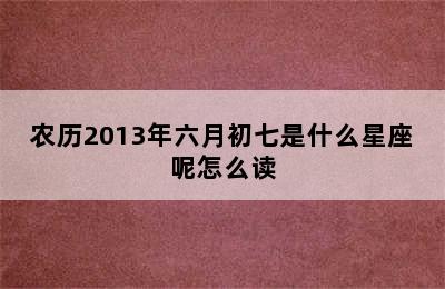 农历2013年六月初七是什么星座呢怎么读