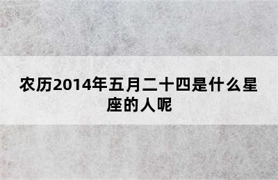 农历2014年五月二十四是什么星座的人呢