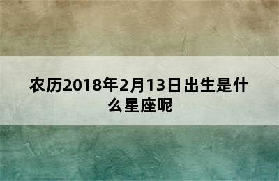 农历2018年2月13日出生是什么星座呢