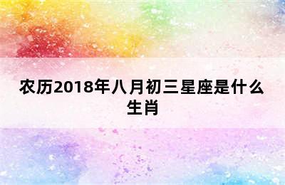 农历2018年八月初三星座是什么生肖