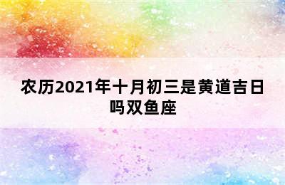 农历2021年十月初三是黄道吉日吗双鱼座