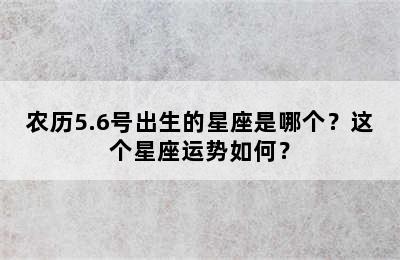 农历5.6号出生的星座是哪个？这个星座运势如何？