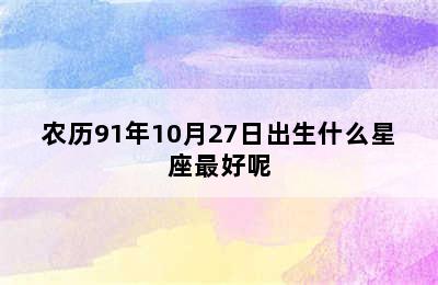 农历91年10月27日出生什么星座最好呢