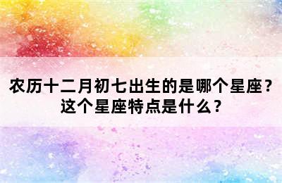 农历十二月初七出生的是哪个星座？这个星座特点是什么？