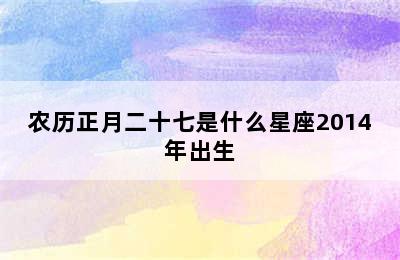 农历正月二十七是什么星座2014年出生