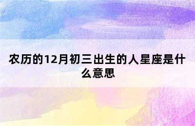 农历的12月初三出生的人星座是什么意思