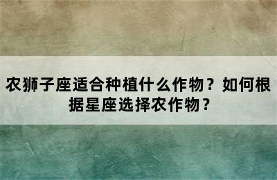 农狮子座适合种植什么作物？如何根据星座选择农作物？