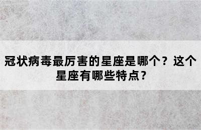 冠状病毒最厉害的星座是哪个？这个星座有哪些特点？