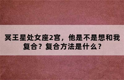 冥王星处女座2宫，他是不是想和我复合？复合方法是什么？