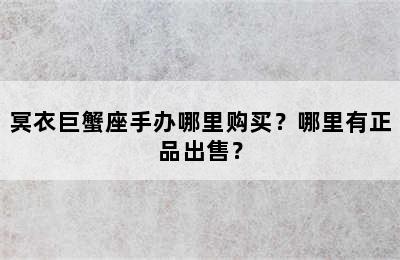 冥衣巨蟹座手办哪里购买？哪里有正品出售？