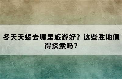 冬天天蝎去哪里旅游好？这些胜地值得探索吗？