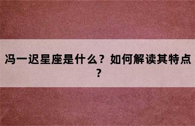 冯一迟星座是什么？如何解读其特点？