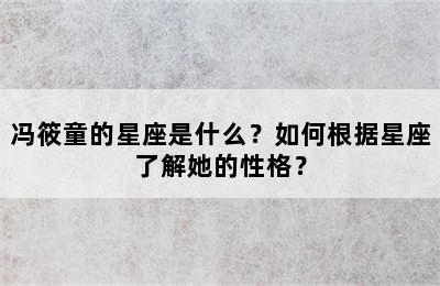 冯筱童的星座是什么？如何根据星座了解她的性格？