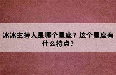 冰冰主持人是哪个星座？这个星座有什么特点？